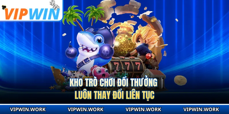 Kho trò chơi đổi thưởng luôn thay đổi liên tục