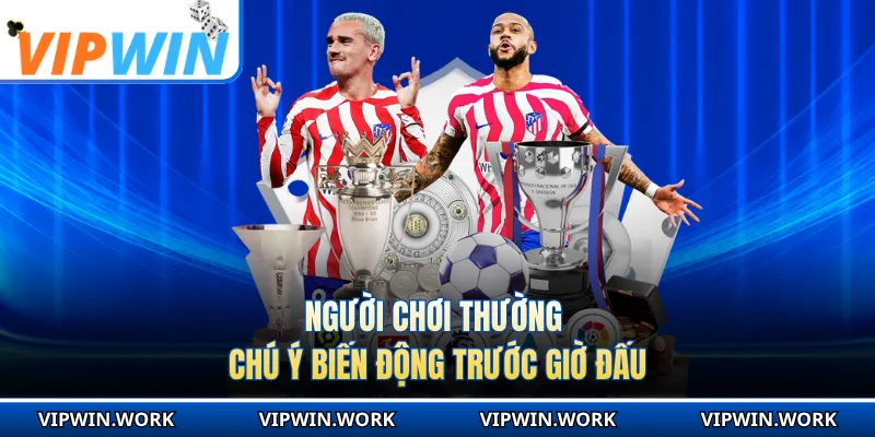 Người chơi thường chú ý biến động trước giờ đấu